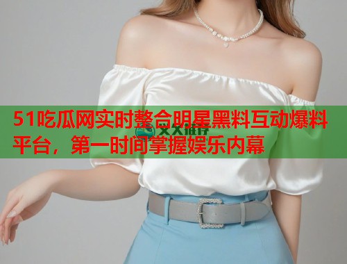 51吃瓜网实时整合明星黑料互动爆料平台，第一时间掌握娱乐内幕