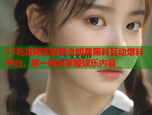51吃瓜网实时整合明星黑料互动爆料平台，第一时间掌握娱乐内幕  第3张