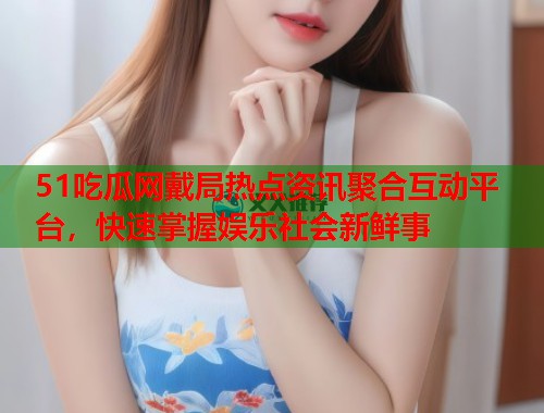 51吃瓜网戴局热点资讯聚合互动平台，快速掌握娱乐社会新鲜事  第2张