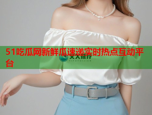 51吃瓜网新鲜瓜速递实时热点互动平台  第1张
