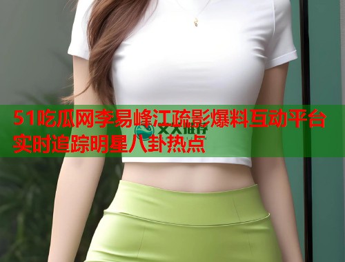 51吃瓜网李易峰江疏影爆料互动平台实时追踪明星八卦热点  第1张