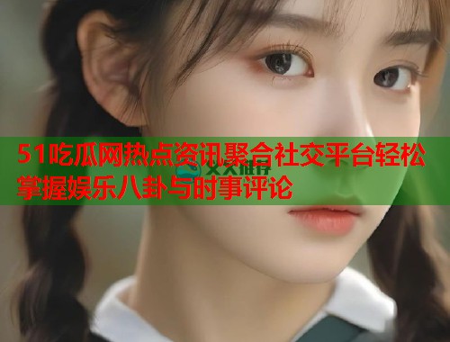 51吃瓜网热点资讯聚合社交平台轻松掌握娱乐八卦与时事评论  第3张