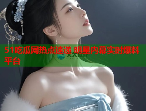 51吃瓜网热点速递 明星内幕实时爆料平台