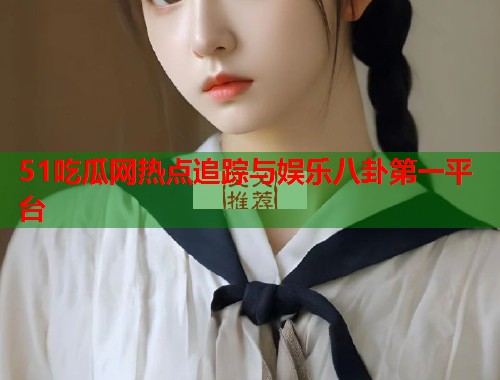 51吃瓜网热点追踪与娱乐八卦第一平台  第1张