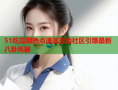 51吃瓜网热点速递互动社区引爆最新八卦风暴