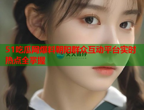 51吃瓜网爆料朝阳群众互动平台实时热点全掌握