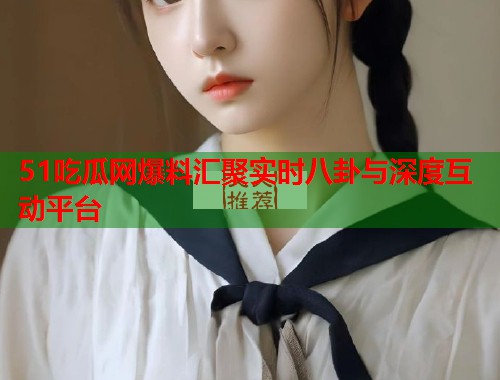 51吃瓜网爆料汇聚实时八卦与深度互动平台