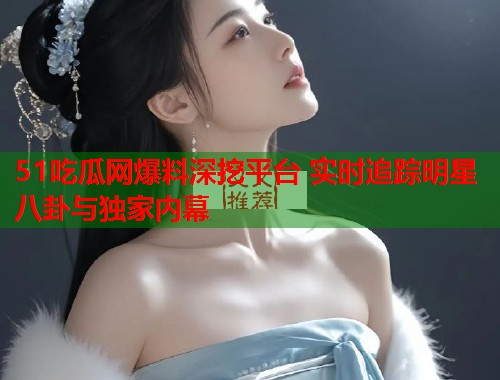 51吃瓜网爆料深挖平台 实时追踪明星八卦与独家内幕  第1张