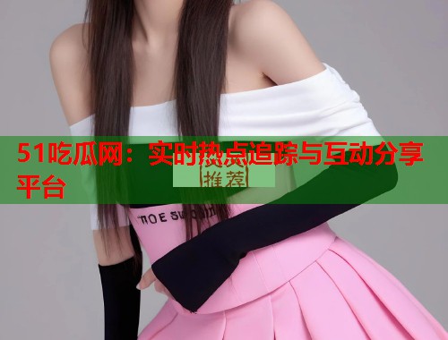 51吃瓜网：实时热点追踪与互动分享平台  第2张