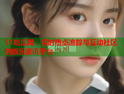 51吃瓜网：实时热点追踪与互动社区的娱乐资讯平台