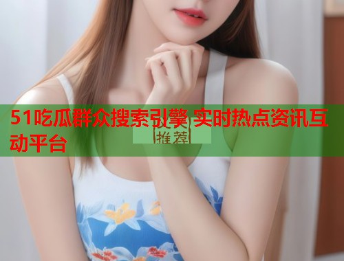 51吃瓜群众搜索引擎 实时热点资讯互动平台  第2张