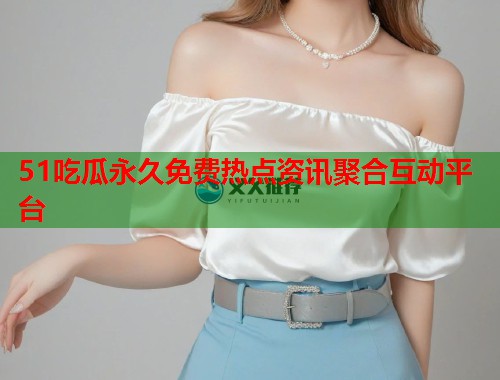 51吃瓜永久免费热点资讯聚合互动平台  第2张