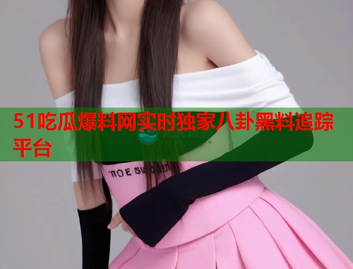 51吃瓜爆料网实时独家八卦黑料追踪平台  第2张