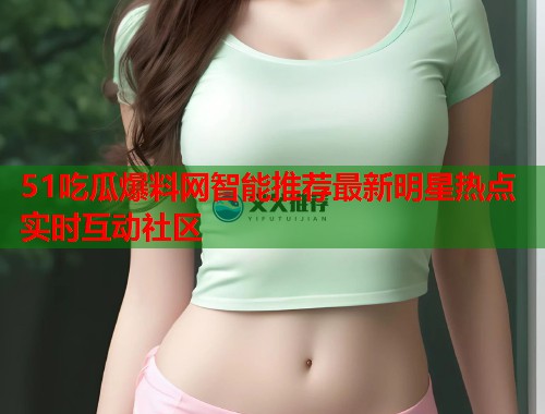51吃瓜爆料网智能推荐最新明星热点实时互动社区