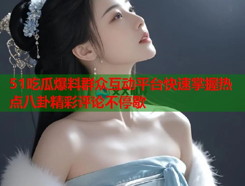 51吃瓜爆料群众互动平台快速掌握热点八卦精彩评论不停歇