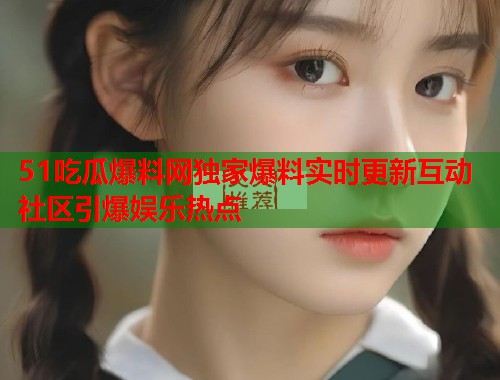 51吃瓜爆料网独家爆料实时更新互动社区引爆娱乐热点