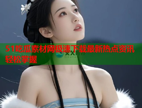 51吃瓜素材网极速下载最新热点资讯轻松掌握  第2张