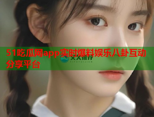 51吃瓜网app实时爆料娱乐八卦互动分享平台