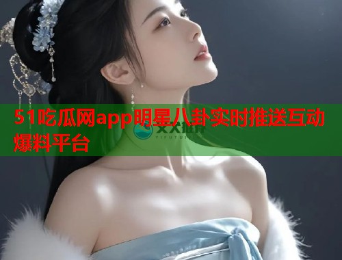 51吃瓜网app明星八卦实时推送互动爆料平台