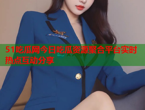 51吃瓜网今日吃瓜资源聚合平台实时热点互动分享  第3张