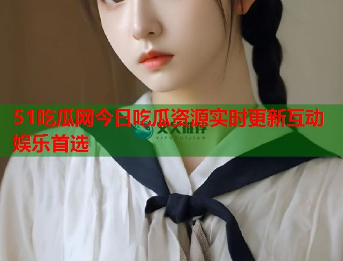 51吃瓜网今日吃瓜资源实时更新互动娱乐首选