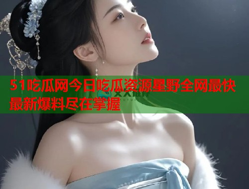 51吃瓜网今日吃瓜资源星野全网最快最新爆料尽在掌握