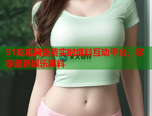 51吃瓜网免费实时爆料互动平台，尽享最新娱乐黑料  第2张