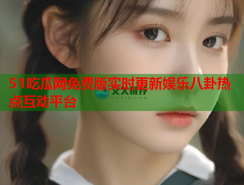 51吃瓜网免费版实时更新娱乐八卦热点互动平台