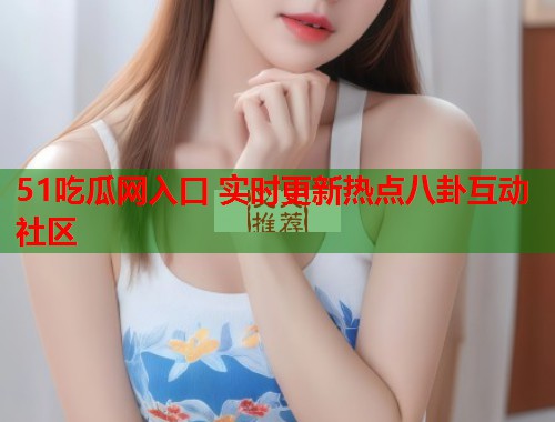 51吃瓜网入口 实时更新热点八卦互动社区  第3张