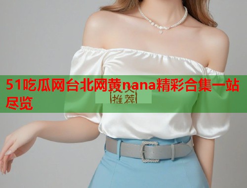 51吃瓜网台北网黄nana精彩合集一站尽览
