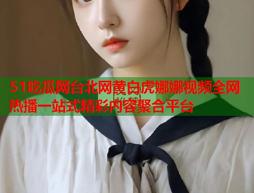 51吃瓜网台北网黄白虎娜娜视频全网热播一站式精彩内容聚合平台