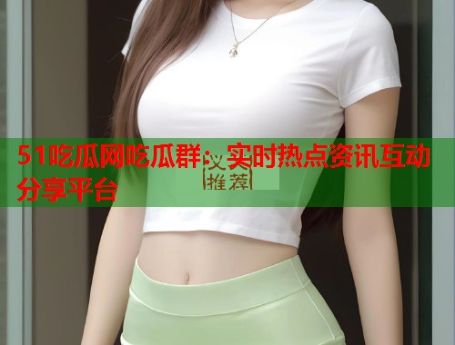 51吃瓜网吃瓜群：实时热点资讯互动分享平台