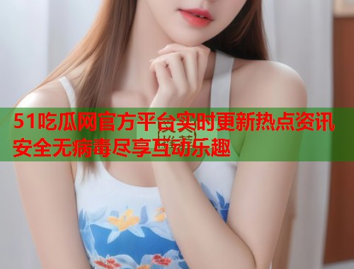 51吃瓜网官方平台实时更新热点资讯安全无病毒尽享互动乐趣