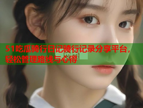 51吃瓜骑行日记骑行记录分享平台，轻松管理路线与心得  第3张