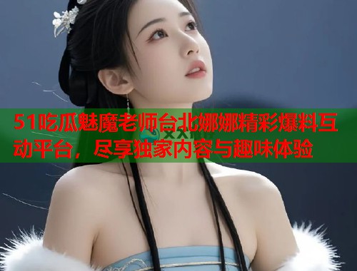 51吃瓜魅魔老师台北娜娜精彩爆料互动平台，尽享独家内容与趣味体验  第2张