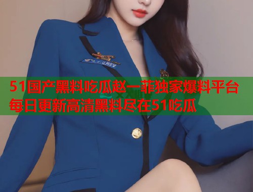 51国产黑料吃瓜赵一菲独家爆料平台每日更新高清黑料尽在51吃瓜  第3张